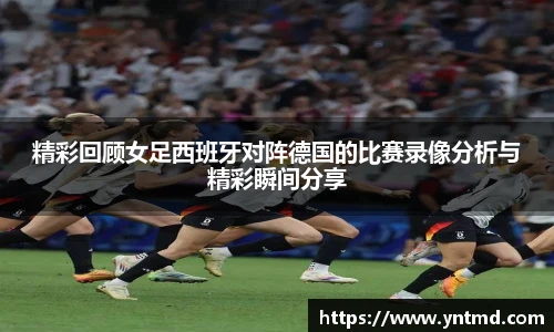 精彩回顾女足西班牙对阵德国的比赛录像分析与精彩瞬间分享