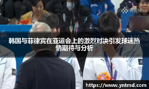 韩国与菲律宾在亚运会上的激烈对决引发球迷热情期待与分析