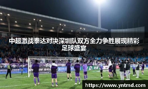 中超激战泰达对决深圳队双方全力争胜展现精彩足球盛宴