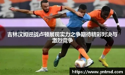 吉林汉姆迎战卢顿展现实力之争期待精彩对决与激烈竞争