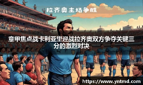 意甲焦点战卡利亚里迎战拉齐奥双方争夺关键三分的激烈对决