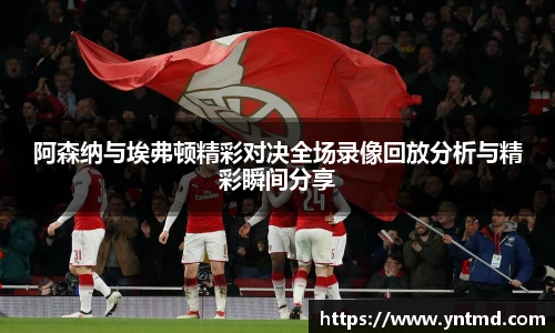 阿森纳与埃弗顿精彩对决全场录像回放分析与精彩瞬间分享