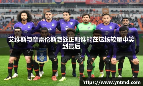 艾维斯与摩雷伦斯激战正酣谁能在这场较量中笑到最后