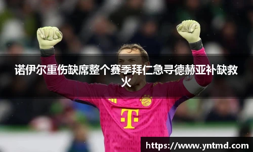 诺伊尔重伤缺席整个赛季拜仁急寻德赫亚补缺救火